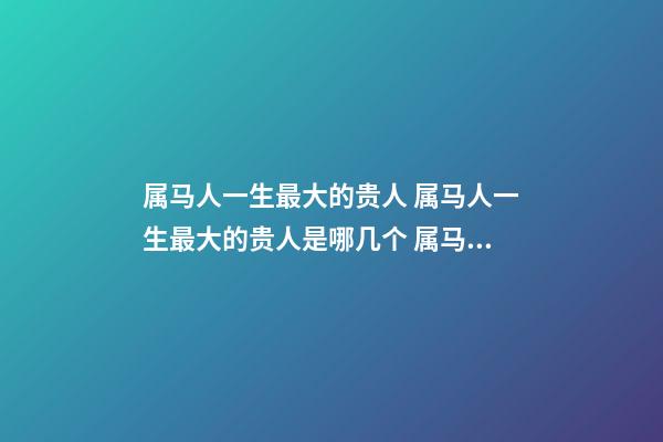 属马人一生最大的贵人 属马人一生最大的贵人是哪几个 属马人一生的贵人-第1张-观点-玄机派